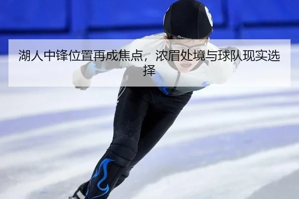 湖人中锋位置再成焦点，浓眉处境与球队现实选择